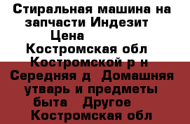 Стиральная машина на запчасти Индезит › Цена ­ 1 500 - Костромская обл., Костромской р-н, Середняя д. Домашняя утварь и предметы быта » Другое   . Костромская обл.